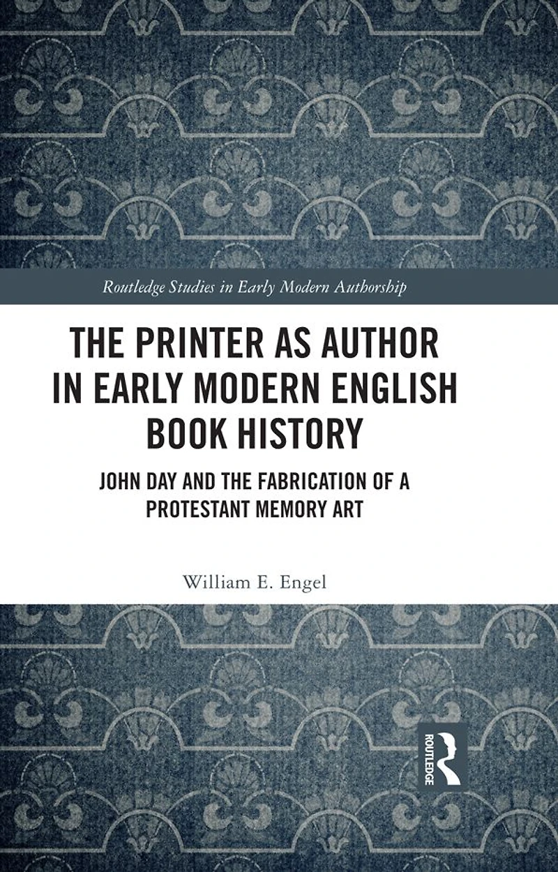 the Printer as Author Early Modern English Book History: John Day and Fabrication of a Protestant Memory Art