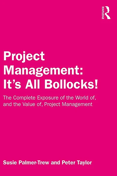 Project Management: It's All Bollocks!: the Complete Exposure of World of, and Value Management