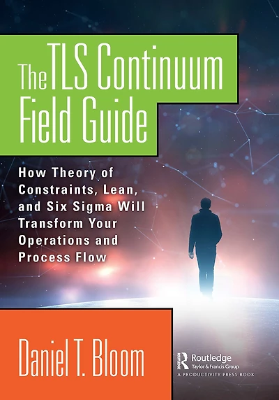 The TLS Continuum Field Guide: How Theory of Constraints, Lean, and Six Sigma Will Transform Your Operations Process Flow