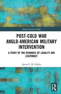 Post-Cold War Anglo-American Military Intervention: A Study of the Dynamics Legality and Legitimacy