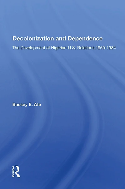 Decolonization And Dependence: The Development Of Nigerian-u.s. Relations, 1960-1984