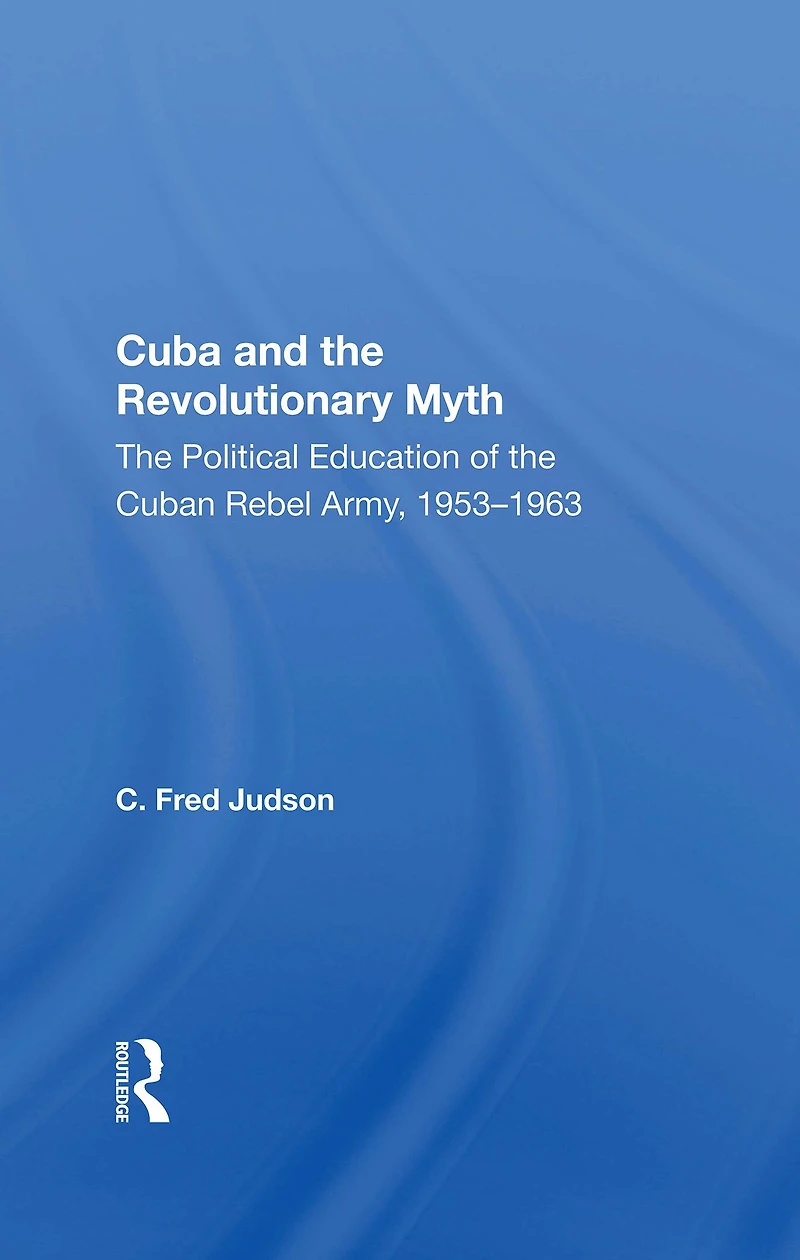 Cuba And The Revolutionary Myth: Political Education Of Cuban Rebel Army, 1953-1963