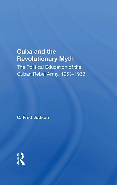 Cuba And The Revolutionary Myth: Political Education Of Cuban Rebel Army, 1953-1963