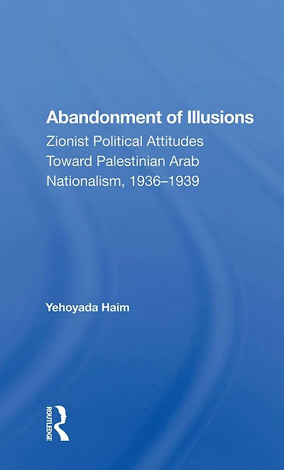 Abandonment Of Illusions: Zionist Political Attitudes Toward Palestinian Arab Nationalism, 1936-1939
