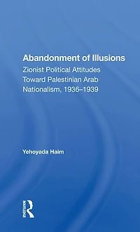 Abandonment Of Illusions: Zionist Political Attitudes Toward Palestinian Arab Nationalism, 1936-1939