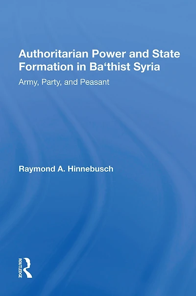 Authoritarian Power And State Formation Ba`thist Syria: Army, Party, Peasant