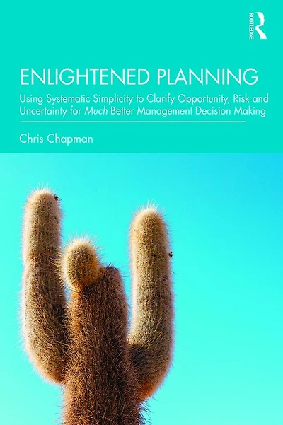 Enlightened Planning: Using Systematic Simplicity to Clarify Opportunity, Risk and Uncertainty for Much Better Management Decision Making
