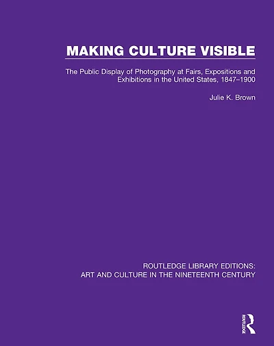 Making Culture Visible: the Public Display of Photography at Fairs, Expositions and Exhibitions United States, 1847-1900