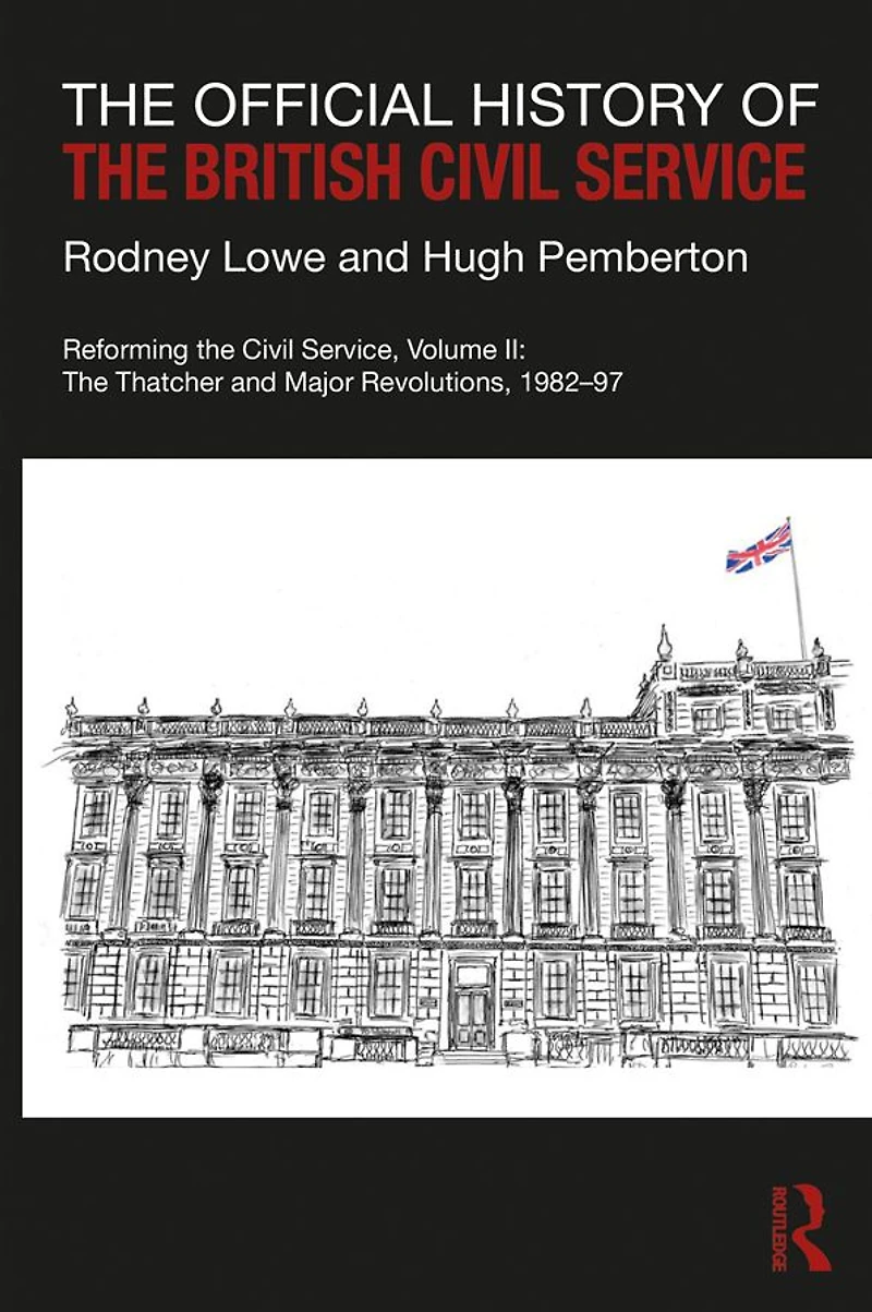 The Official History of British Civil Service: Reforming Service, Volume II: Thatcher and Major Revolutions, 1982-97