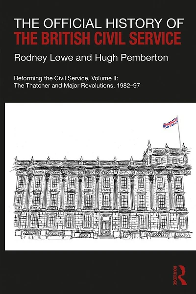 The Official History of British Civil Service: Reforming Service, Volume II: Thatcher and Major Revolutions, 1982-97