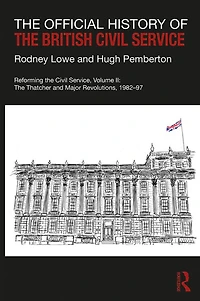 The Official History of British Civil Service: Reforming Service, Volume II: Thatcher and Major Revolutions, 1982-97