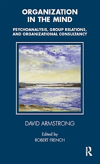 Organization the Mind: Psychoanalysis, Group Relations and Organizational Consultancy
