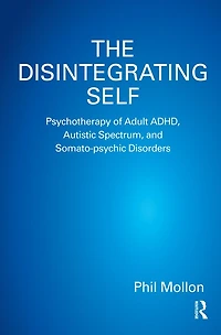 The Disintegrating Self: Psychotherapy of Adult ADHD, Autistic Spectrum, and Somato-psychic Disorders