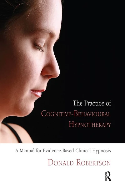 The Practice of Cognitive-Behavioural Hypnotherapy: A Manual for Evidence-Based Clinical Hypnosis