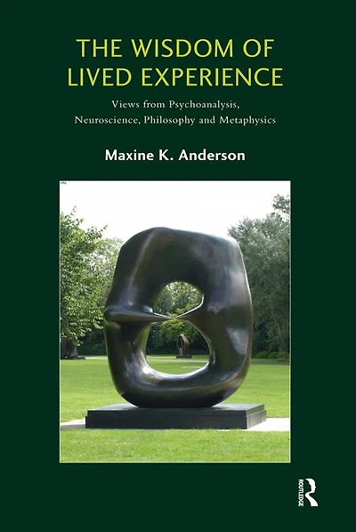 The Wisdom of Lived Experience: Views from Psychoanalysis, Neuroscience, Philosophy and Metaphysics