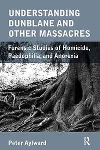 Understanding Dunblane and other Massacres: Forensic Studies of Homicide, Paedophilia, Anorexia