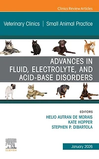 Advances in Fluid, Electrolyte, and Acid-Base Disorders, An Issue of Veterinary Clinics of North America: Small Animal Practice: Advances in Fluid, Electrolyte, and Acid-Base Disorders, An Issue of Veterinary Clinics of North America: Small Animal Practic