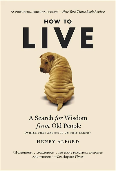 How to Live: A Search for Wisdom from Old People (While They Are Still on This Earth)