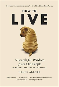 How to Live: A Search for Wisdom from Old People (While They Are Still on This Earth)