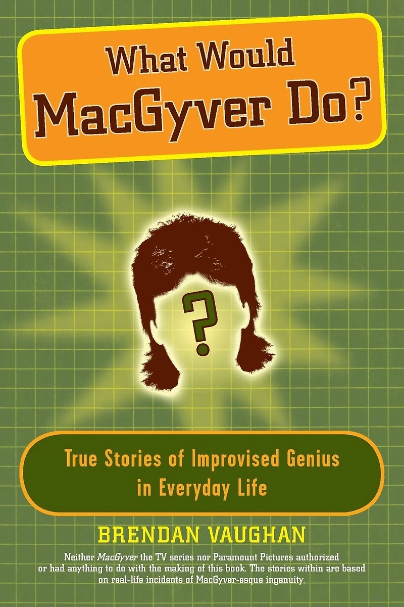 What Would MacGyver Do?: True Stories of Improvised Genius Everyday Life
