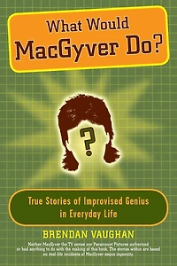 What Would MacGyver Do?: True Stories of Improvised Genius Everyday Life
