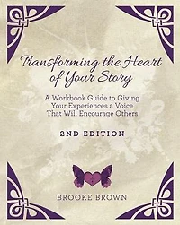 Transforming the Heart of YOUR Story- 2nd Edition: A Workbook Guide to Giving Your Experiences a Voice That Will Encourage Others