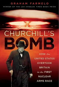 Churchill's Bomb: How the United States Overtook Britain First Nuclear Arms Race