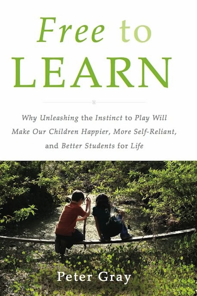 Free to Learn: Why Unleashing the Instinct Play Will Make Our Children Happier, More Self-Reliant, and Better Students for Life