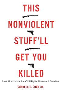 This Nonviolent Stuff'll Get You Killed: How Guns Made the Civil Rights Movement Possible