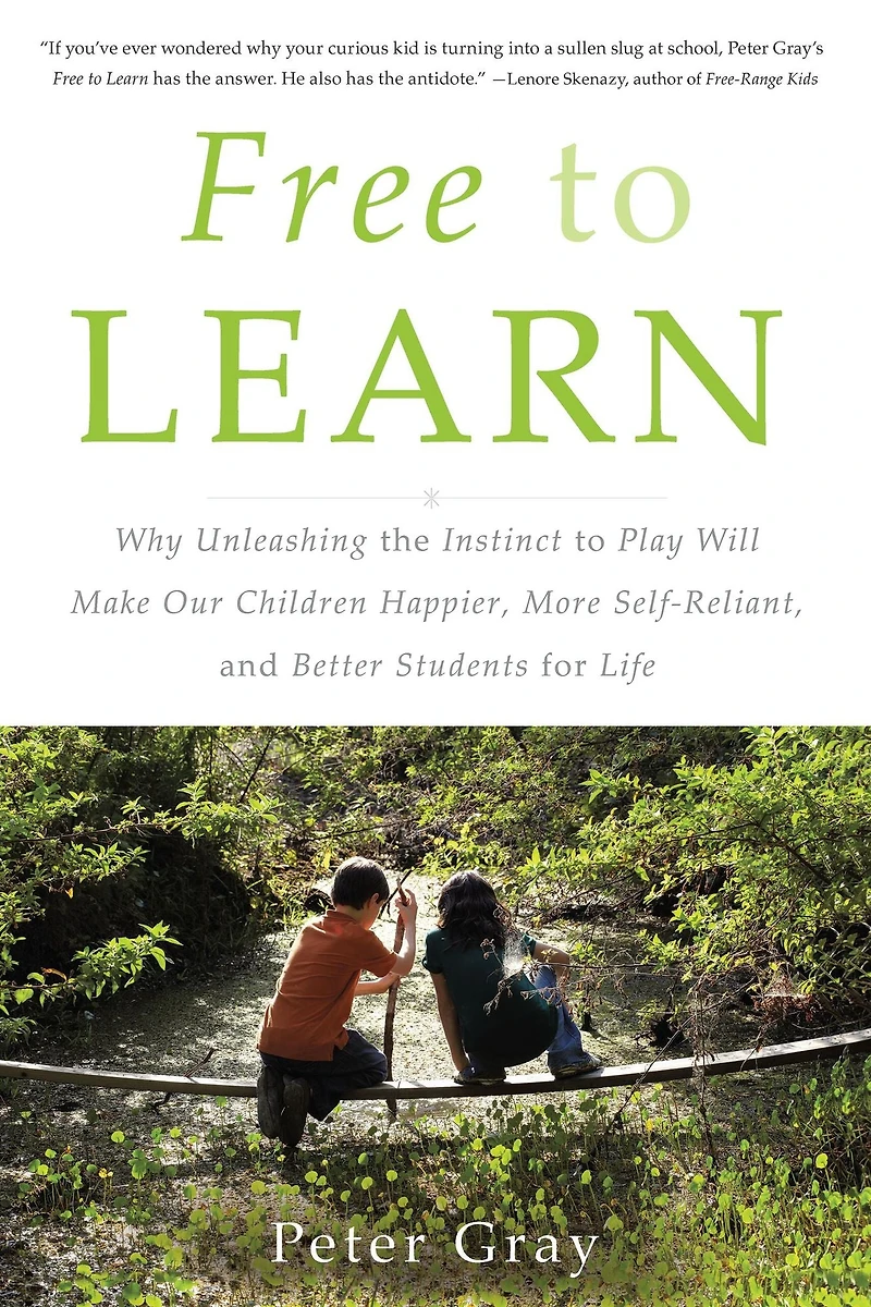 Free to Learn: Why Unleashing the Instinct Play Will Make Our Children Happier, More Self-Reliant, and Better Students for Life