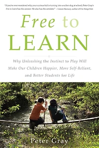 Free to Learn: Why Unleashing the Instinct Play Will Make Our Children Happier, More Self-Reliant, and Better Students for Life