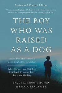 The Boy Who Was Raised as a Dog: and Other Stories from Child Psychiatrist's Notebook -- What Traumatized Children Can Teach Us About Loss, Love, Healing