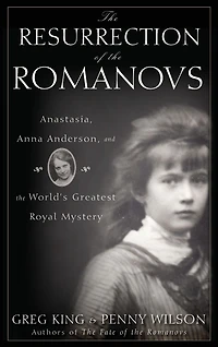 the Resurrection of Romanovs: Anastasia, Anna Anderson, and World's Greatest Royal Mystery