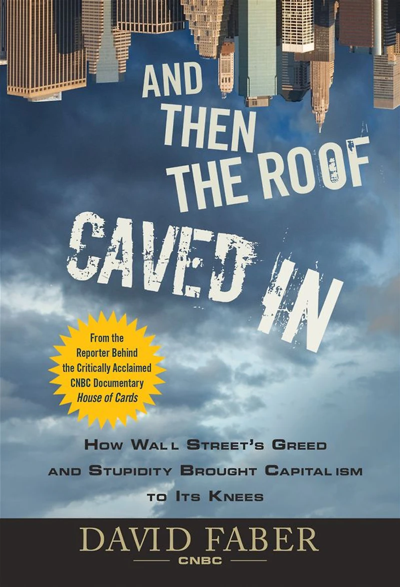 and Then the Roof Caved In: How Wall Street's Greed Stupidity Brought Capitalism to Its Knees
