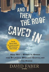 and Then the Roof Caved In: How Wall Street's Greed Stupidity Brought Capitalism to Its Knees