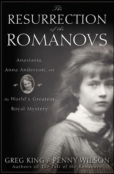 the Resurrection of Romanovs: Anastasia, Anna Anderson, and World's Greatest Royal Mystery