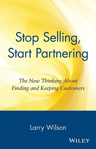 Stop Selling, Start Partnering: The New Thinking About Finding and Keeping Customers