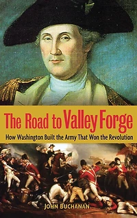 the Road to Valley Forge: How Washington Built Army that Won Revolution
