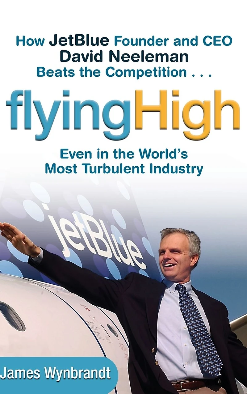 Flying High: How JetBlue Founder and CEO David Neeleman Beats the Competition... Even World's Most Turbulent Industry