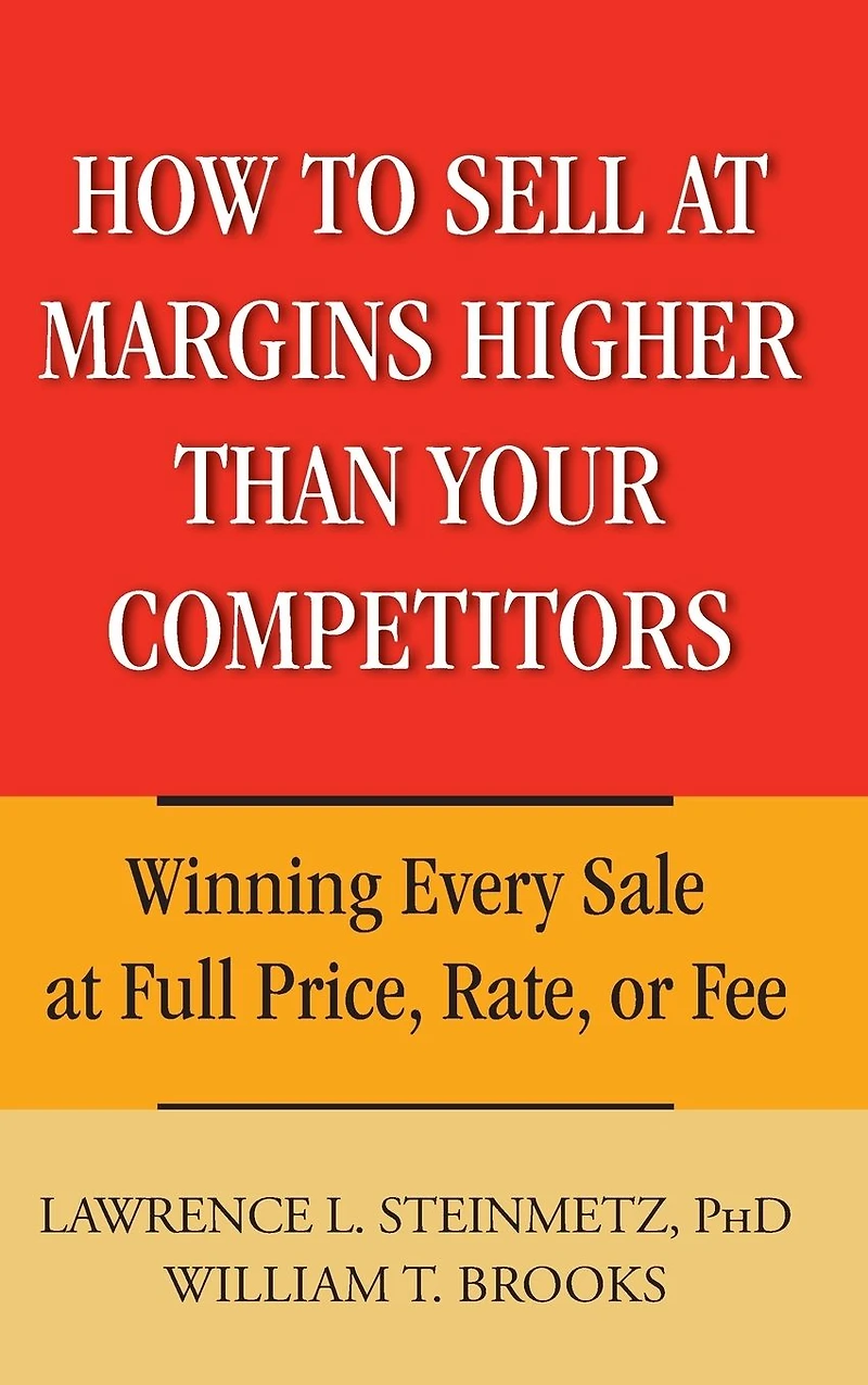 How to Sell at Margins Higher Than Your Competitors: Winning Every Sale Full Price, Rate, or Fee