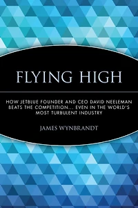 Flying High: How JetBlue Founder and CEO David Neeleman Beats the Competition... Even in the World's Most Turbulent Industry