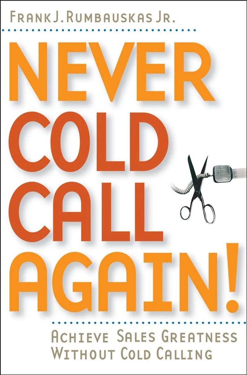 Never Cold Call Again: Achieve Sales Greatness Without Calling