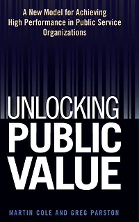 Unlocking Public Value: A New Model For Achieving High Performance In Public Service Organizations