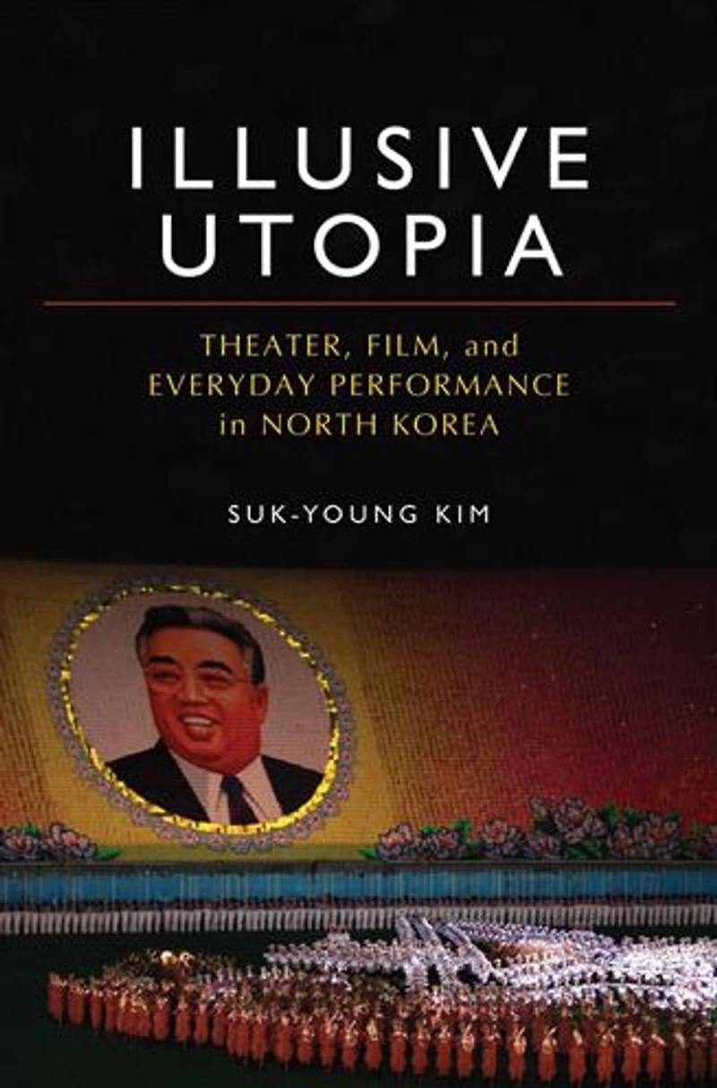 Illusive Utopia: Theater, Film, and Everyday Performance in North Korea