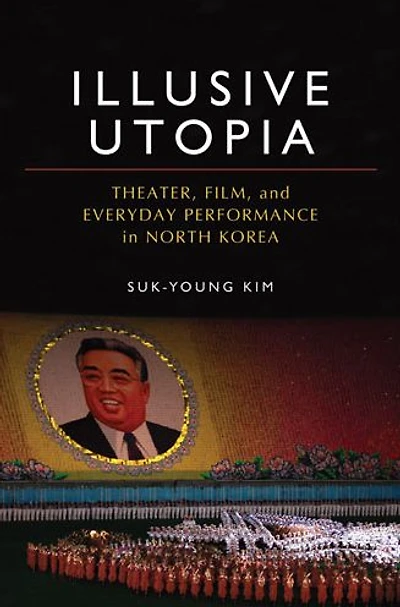 Illusive Utopia: Theater, Film, and Everyday Performance in North Korea