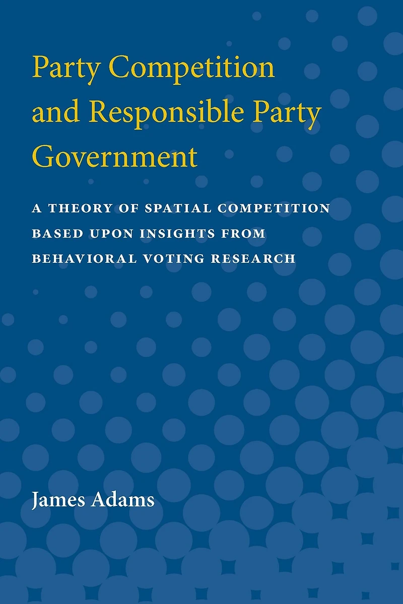 Party Competition and Responsible Party Government: A Theory of Spatial Competition Based Upon Insights from Behavioral Voting Research
