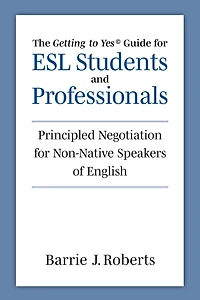 The "Getting to Yes" Guide for ESL Students and Professionals: Principled Negotiation for Non-Native Speakers of English