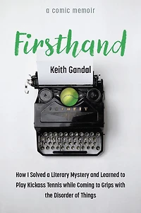 Firsthand: How I Solved a Literary Mystery and Learned to Play Kickass Tennis while Coming Grips with the Disorder of Things