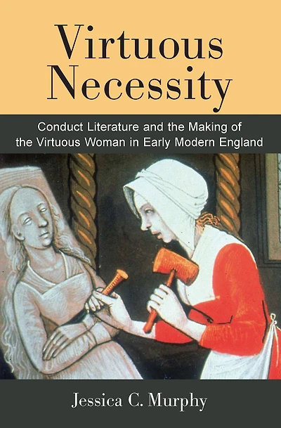 Virtuous Necessity: Conduct Literature and the Making of the Virtuous Woman in Early Modern England