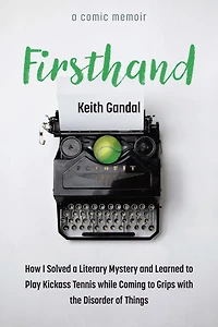 Firsthand: How I Solved a Literary Mystery and Learned to Play Kickass Tennis while Coming Grips with the Disorder of Things